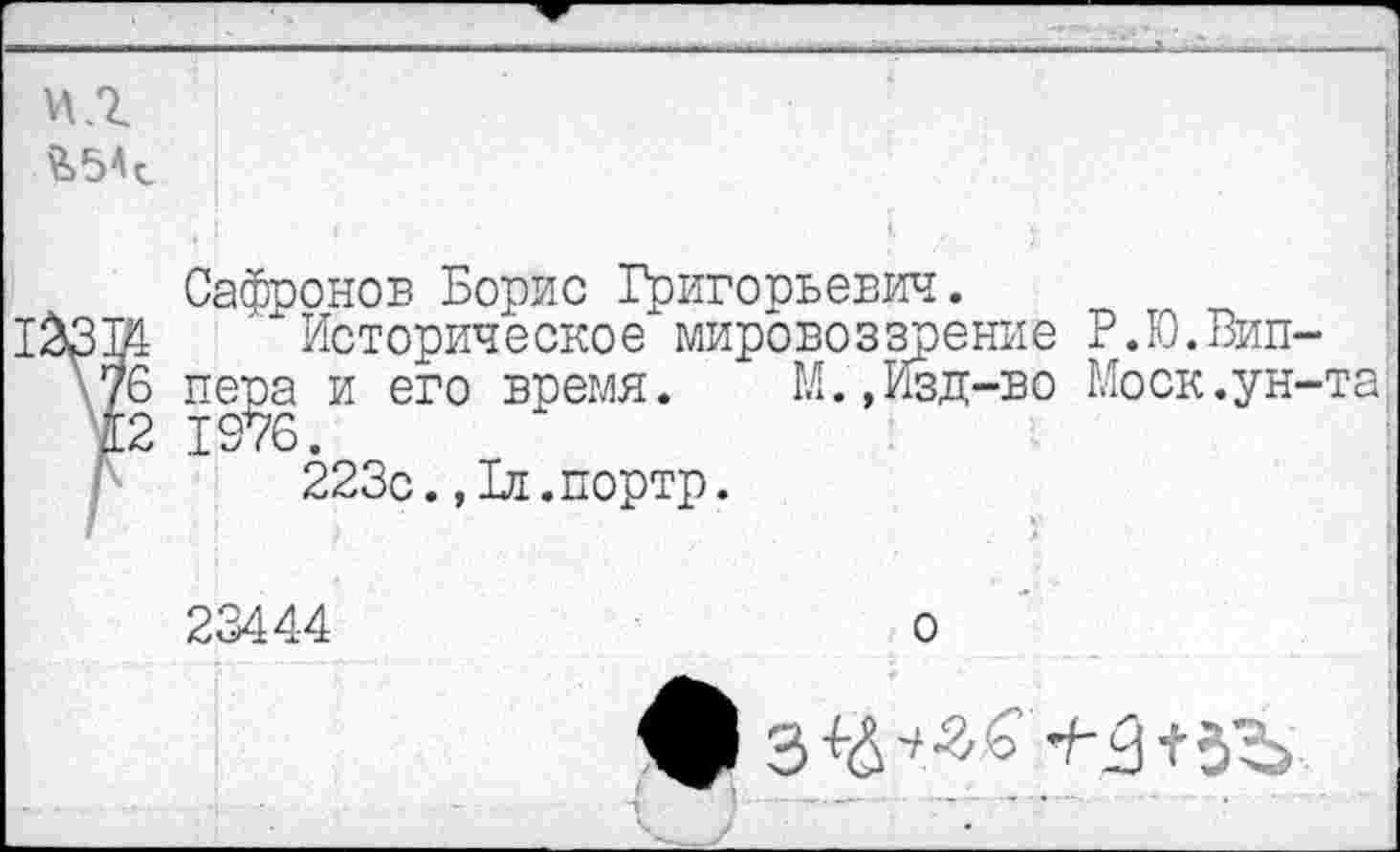 ﻿Сафронов Борис Григорьевич.
' Историческое мировоззрение Р.Ю.Вип-\76 пера и его время. М.»Изд-во Моск.ун-та Д2 1976.
223с.,1л.портр.
23444
о